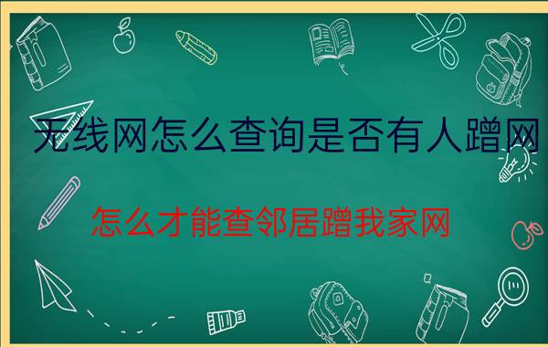 无线网怎么查询是否有人蹭网 怎么才能查邻居蹭我家网？